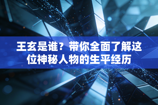 王玄是谁？带你全面了解这位神秘人物的生平经历
