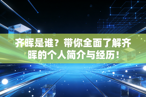 齐晖是谁?带你全面了解齐晖的个人简介与经历! 齐晖是谁?带你全面了解齐晖的个人简介与经历!