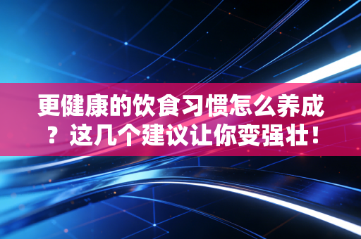 更健康的饮食习惯怎么养成?这几个建议让你变强壮! 更健康的饮食习惯怎么养成?这几个建议让你变强壮!