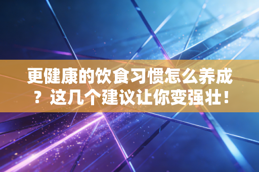 更健康的饮食习惯怎么养成?这几个建议让你变强壮! 更健康的饮食习惯怎么养成?这几个建议让你变强壮!