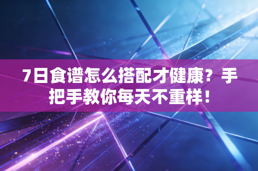 7日食谱怎么搭配才健康？手把手教你每天不重样！
