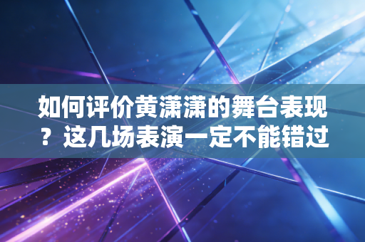 如何评价黄潇潇的舞台表现?这几场表演一定不能错过! 如何评价黄潇潇的舞台表现?这几场表演一定不能错过!