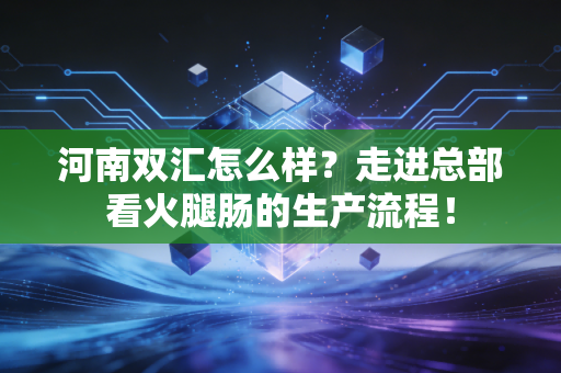 河南双汇怎么样？走进总部看火腿肠的生产流程！