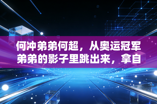 何冲弟弟何超,从奥运冠军弟弟的影子里跳出来,拿自己的金牌过自己的人生 何冲弟弟何超,从奥运冠军弟弟的影子里跳出来,拿自己的金牌过自己的人生