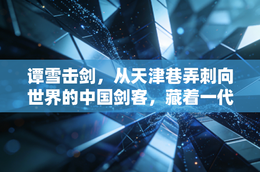 谭雪击剑,从天津巷弄刺向世界的中国剑客,藏着一代人的佩剑青春 谭雪击剑,从天津巷弄刺向世界的中国剑客,藏着一代人的佩剑青春