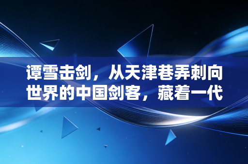 谭雪击剑，从天津巷弄刺向世界的中国剑客，藏着一代人的佩剑青春