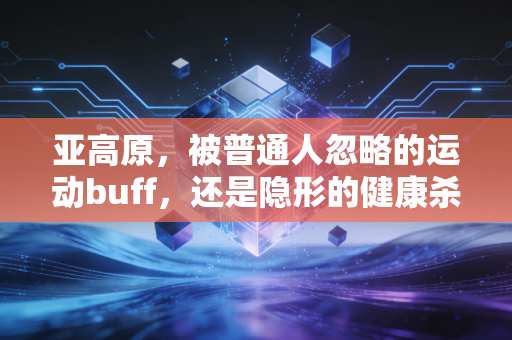 亚高原，被普通人忽略的运动buff，还是隐形的健康杀手？