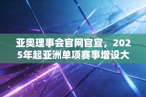 亚奥理事会官网官宣,2025年起亚洲单项赛事增设大众组别,普通人的亚运梦不再是奢望 亚奥理事会官网官宣,2025年起亚洲单项赛事增设大众组别,普通人的亚运梦不再是奢望