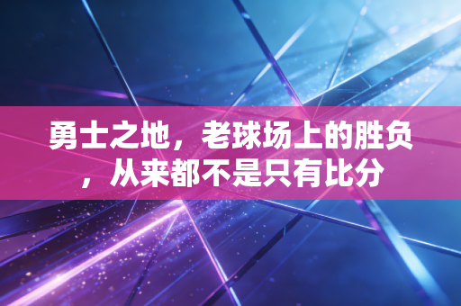 勇士之地，老球场上的胜负，从来都不是只有比分