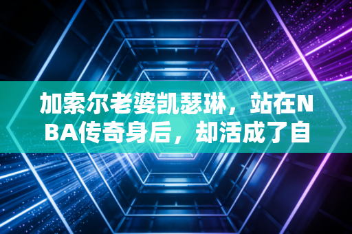 加索尔老婆凯瑟琳，站在NBA传奇身后，却活成了自己的太阳