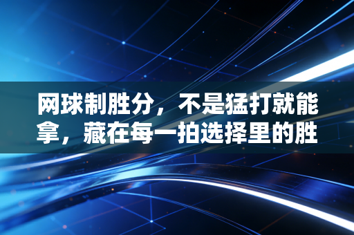 网球制胜分,不是猛打就能拿,藏在每一拍选择里的胜负密码 网球制胜分,不是猛打就能拿,藏在每一拍选择里的胜负密码