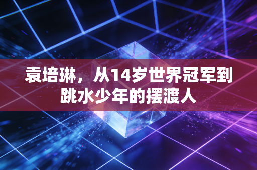 袁培琳，从14岁世界冠军到跳水少年的摆渡人