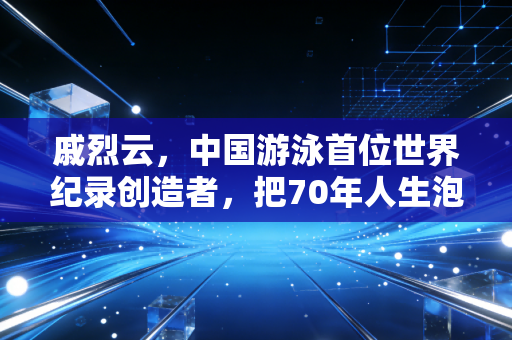 戚烈云,中国游泳首位世界纪录创造者,把70年人生泡在泳池里的赶路人 戚烈云,中国游泳首位世界纪录创造者,把70年人生泡在泳池里的赶路人