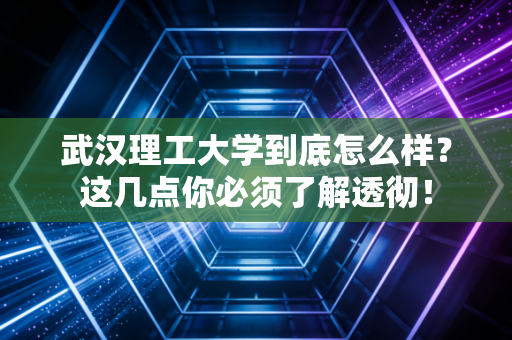 武汉理工大学到底怎么样?这几点你必须了解透彻! 武汉理工大学到底怎么样?这几点你必须了解透彻!