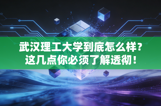 武汉理工大学到底怎么样？这几点你必须了解透彻！