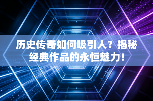 历史传奇如何吸引人?揭秘经典作品的永恒魅力! 历史传奇如何吸引人?揭秘经典作品的永恒魅力!