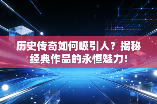 历史传奇如何吸引人？揭秘经典作品的永恒魅力！