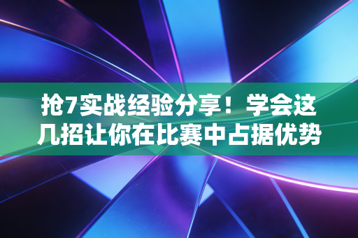 抢7实战经验分享!学会这几招让你在比赛中占据优势! 抢7实战经验分享!学会这几招让你在比赛中占据优势!