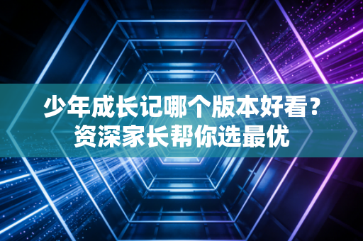 少年成长记哪个版本好看？资深家长帮你选最优