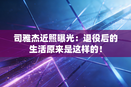司雅杰近照曝光:退役后的生活原来是这样的! 司雅杰近照曝光:退役后的生活原来是这样的!