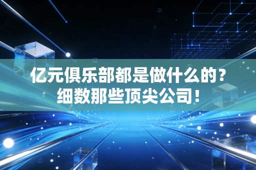 亿元俱乐部都是做什么的?细数那些顶尖公司! 亿元俱乐部都是做什么的?细数那些顶尖公司!