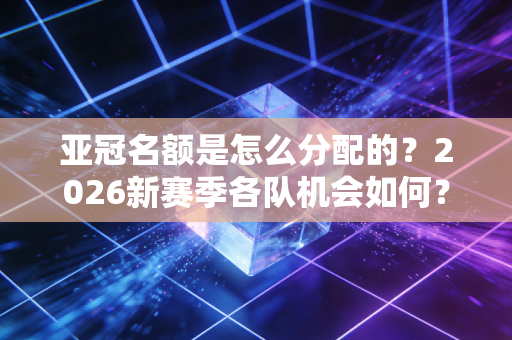 亚冠名额是怎么分配的?2026新赛季各队机会如何? 亚冠名额是怎么分配的?2026新赛季各队机会如何?