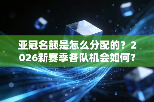 亚冠名额是怎么分配的？2026新赛季各队机会如何？