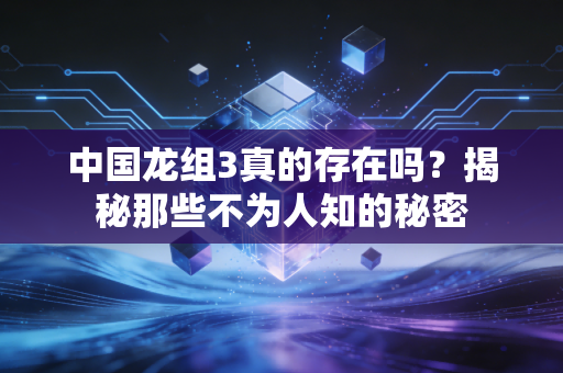 中国龙组3真的存在吗？揭秘那些不为人知的秘密