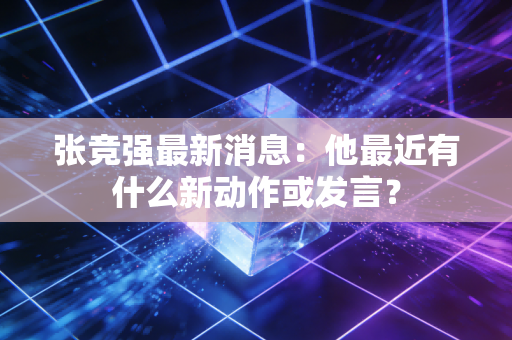 张竞强最新消息:他最近有什么新动作或发言? 张竞强最新消息:他最近有什么新动作或发言?