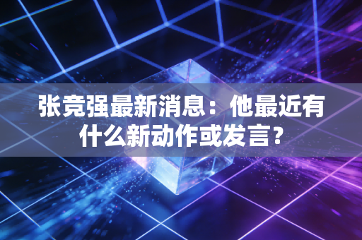 张竞强最新消息：他最近有什么新动作或发言？