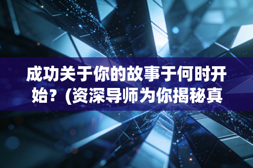 成功关于你的故事于何时开始？(资深导师为你揭秘真相)