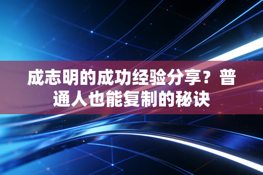 成志明的成功经验分享？普通人也能复制的秘诀