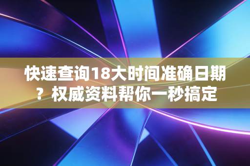 快速查询18大时间准确日期?权威资料帮你一秒搞定 快速查询18大时间准确日期?权威资料帮你一秒搞定