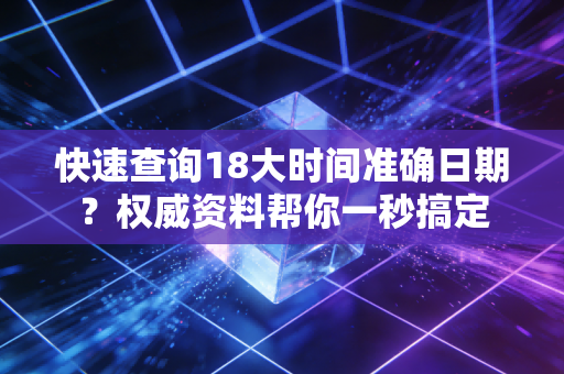 快速查询18大时间准确日期?权威资料帮你一秒搞定 快速查询18大时间准确日期?权威资料帮你一秒搞定