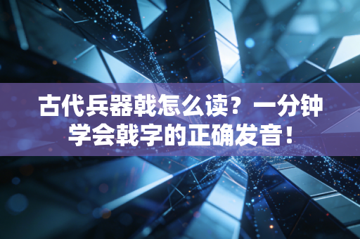 古代兵器戟怎么读?一分钟学会戟字的正确发音! 古代兵器戟怎么读?一分钟学会戟字的正确发音!