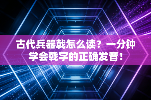 古代兵器戟怎么读？一分钟学会戟字的正确发音！