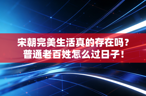 宋朝完美生活真的存在吗？普通老百姓怎么过日子！