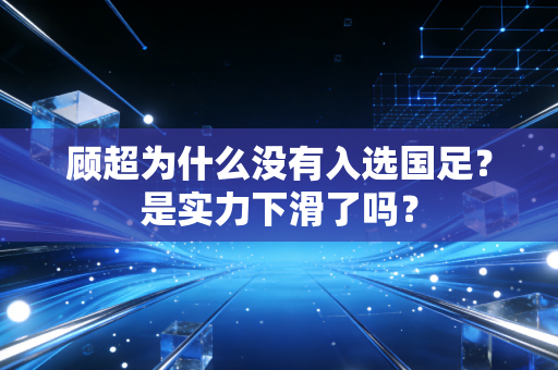 顾超为什么没有入选国足？是实力下滑了吗？