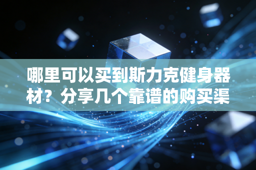 哪里可以买到斯力克健身器材?分享几个靠谱的购买渠道! 哪里可以买到斯力克健身器材?分享几个靠谱的购买渠道!