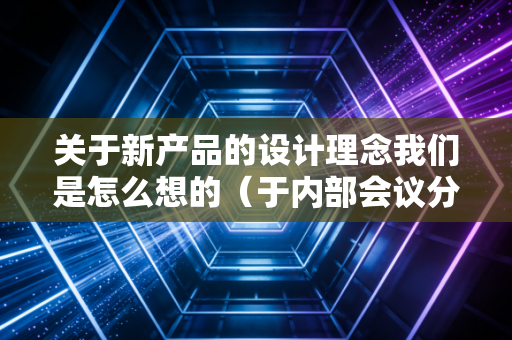 关于新产品的设计理念我们是怎么想的(于内部会议分享) 关于新产品的设计理念我们是怎么想的(于内部会议分享)