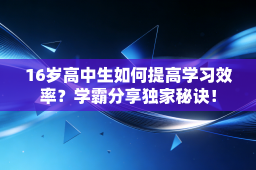 16岁高中生如何提高学习效率?学霸分享独家秘诀! 16岁高中生如何提高学习效率?学霸分享独家秘诀!