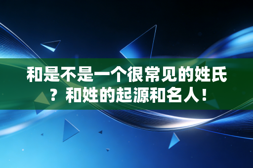 和是不是一个很常见的姓氏？和姓的起源和名人！