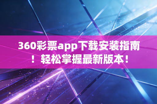 360彩票app下载安装指南!轻松掌握最新版本! 360彩票app下载安装指南!轻松掌握最新版本!
