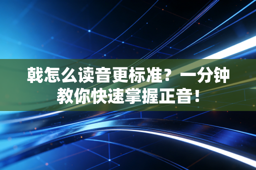戟怎么读音更标准?一分钟教你快速掌握正音! 戟怎么读音更标准?一分钟教你快速掌握正音!