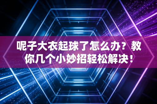 呢子大衣起球了怎么办?教你几个小妙招轻松解决! 呢子大衣起球了怎么办?教你几个小妙招轻松解决!