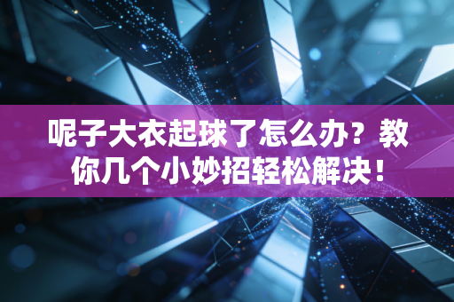 呢子大衣起球了怎么办？教你几个小妙招轻松解决！