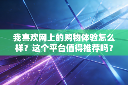 我喜欢网上的购物体验怎么样？这个平台值得推荐吗？