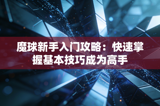 魔球新手入门攻略：快速掌握基本技巧成为高手