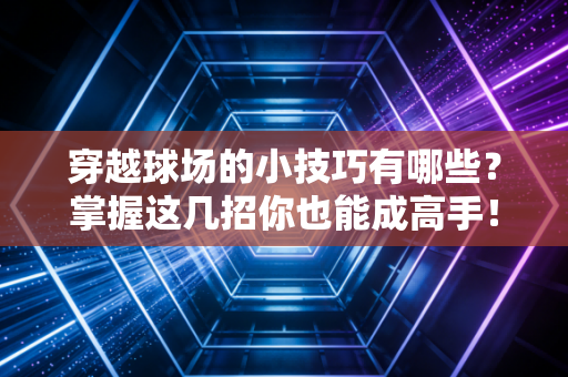 穿越球场的小技巧有哪些?掌握这几招你也能成高手! 穿越球场的小技巧有哪些?掌握这几招你也能成高手!