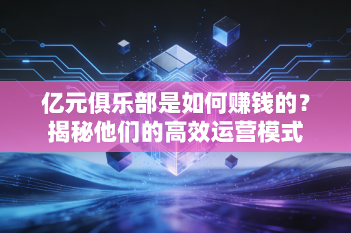 亿元俱乐部是如何赚钱的?揭秘他们的高效运营模式 亿元俱乐部是如何赚钱的?揭秘他们的高效运营模式
